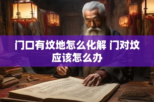 门口有坟地怎么化解 门对坟应该怎么办