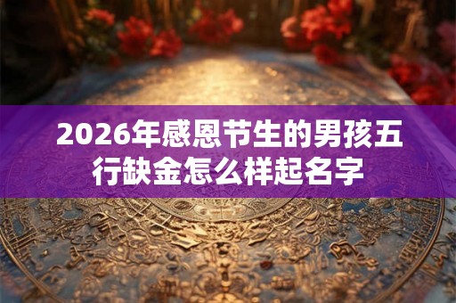 2026年感恩节生的男孩五行缺金怎么样起名字