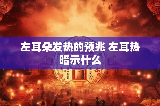 左耳朵发热的预兆 左耳热暗示什么
