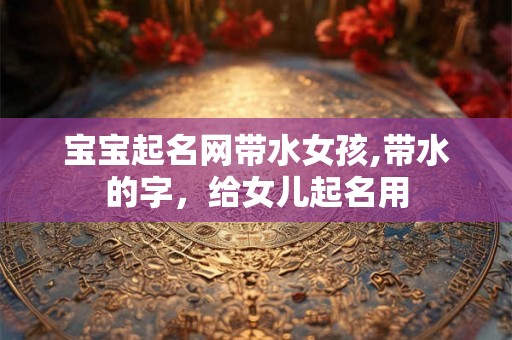 宝宝起名网带水女孩,带水的字，给女儿起名用