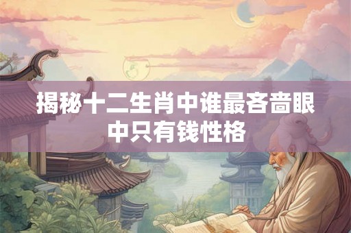 揭秘十二生肖中谁最吝啬眼中只有钱性格 揭秘十二生肖中谁最吝啬眼中只有钱性格