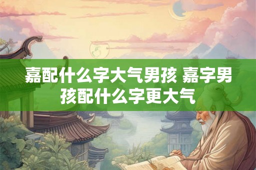 嘉配什么字大气男孩 嘉字男孩配什么字更大气