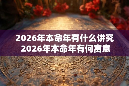 2026年本命年有什么讲究 2026年本命年有何寓意