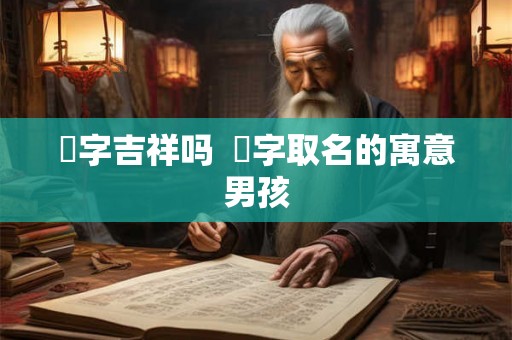 烜字吉祥吗  烜字取名的寓意男孩