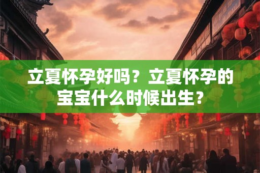 立夏怀孕好吗?立夏怀孕的宝宝什么时候出生? 立夏怀孕好吗?立夏怀孕的宝宝什么时候出生?