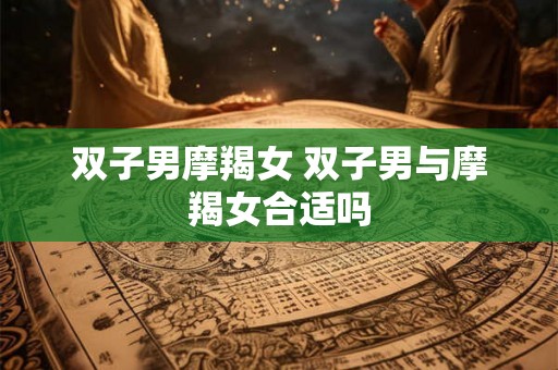 双子男摩羯女 双子男与摩羯女合适吗