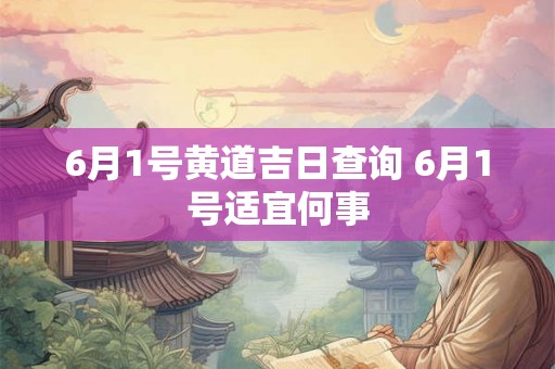 6月1号黄道吉日查询 6月1号适宜何事