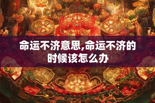 命运不济意思,命运不济的时候该怎么办 命运不济意思,命运不济的时候该怎么办