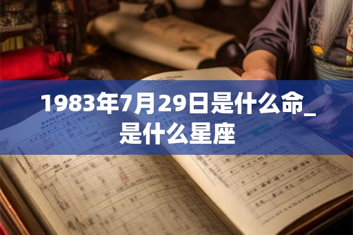 1983年7月29日是什么命_是什么星座 1983年7月29日是什么命_是什么星座