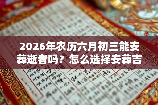 2026年农历六月初三能安葬逝者吗？怎么选择安葬吉日？