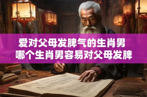 爱对父母发脾气的生肖男 哪个生肖男容易对父母发脾气