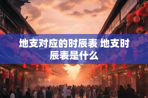 地支对应的时辰表 地支时辰表是什么