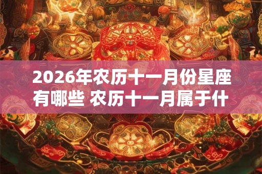 2026年农历十一月份星座有哪些 农历十一月属于什么星座 2026年农历十一月份星座有哪些 农历十一月属于什么星座