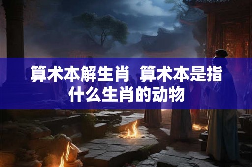 算术本解生肖  算术本是指什么生肖的动物