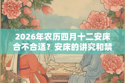 2026年农历四月十二安床合不合适？安床的讲究和禁忌？