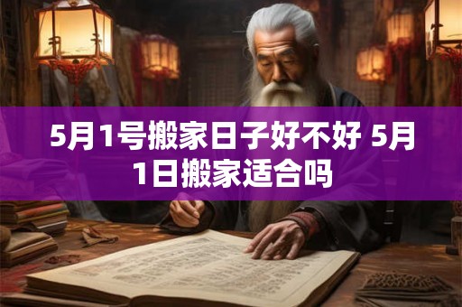 5月1号搬家日子好不好 5月1日搬家适合吗