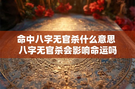 命中八字无官杀什么意思 八字无官杀会影响命运吗