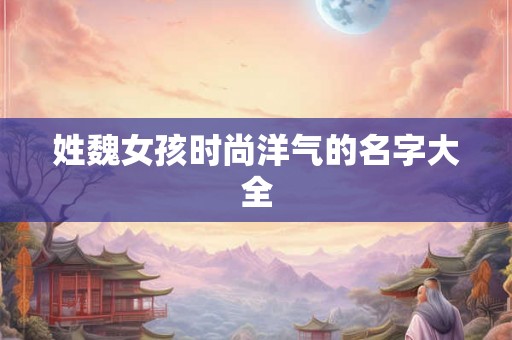 姓魏女孩时尚洋气的名字大全