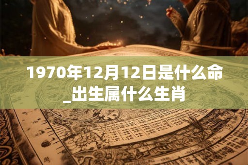 1970年12月12日是什么命_出生属什么生肖
