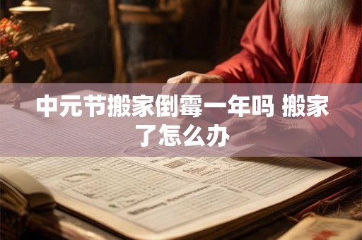 中元节搬家倒霉一年吗 搬家了怎么办 中元节搬家倒霉一年吗 搬家了怎么办