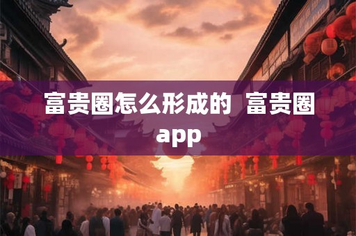 富贵圈怎么形成的 富贵圈app 富贵圈怎么形成的 富贵圈app
