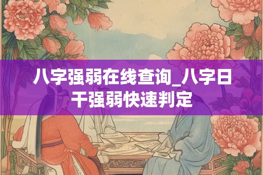 八字强弱在线查询_八字日干强弱快速判定 八字强弱在线查询_八字日干强弱快速判定