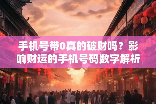 手机号带0真的破财吗？影响财运的手机号码数字解析