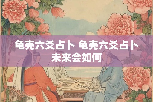 龟壳六爻占卜 龟壳六爻占卜未来会如何