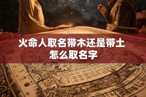 火命人取名带木还是带土 怎么取名字