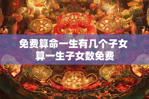 免费算命一生有几个子女 算一生子女数免费