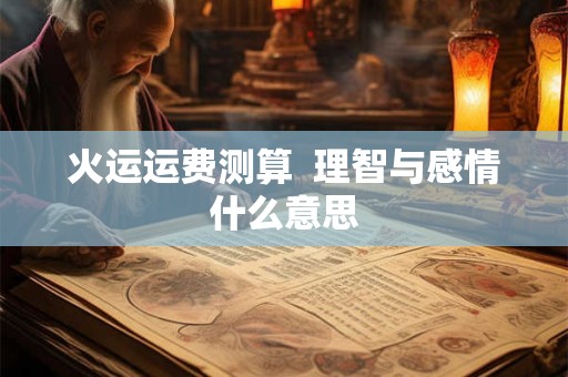 火运运费测算  理智与感情什么意思