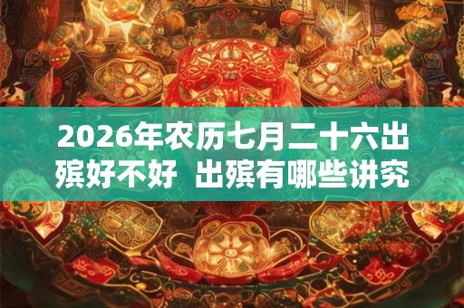 2026年农历七月二十六出殡好不好  出殡有哪些讲究和禁忌