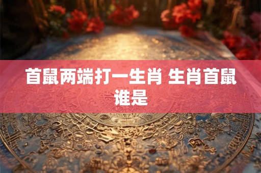 首鼠两端打一生肖 生肖首鼠谁是