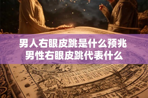 男人右眼皮跳是什么预兆 男性右眼皮跳代表什么 男人右眼皮跳是什么预兆 男性右眼皮跳代表什么