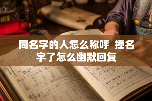 同名字的人怎么称呼  撞名字了怎么幽默回复