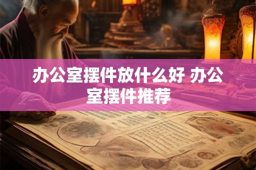 办公室摆件放什么好 办公室摆件推荐