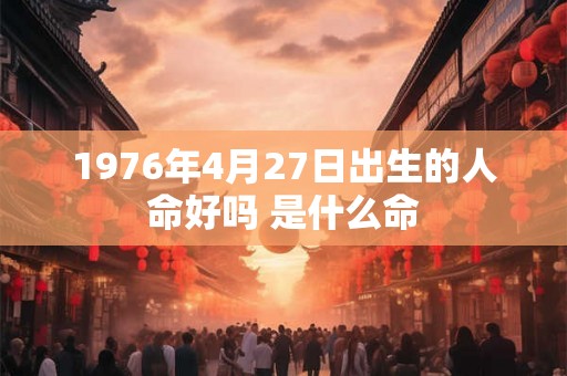 1976年4月27日出生的人命好吗 是什么命
