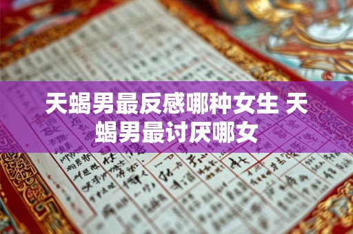 天蝎男最反感哪种女生 天蝎男最讨厌哪女