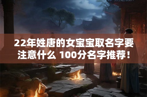 22年姓唐的女宝宝取名字要注意什么 100分名字推荐！
