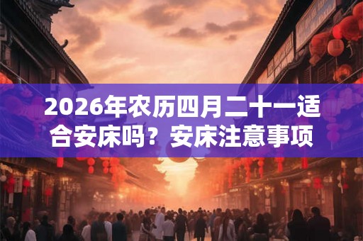 2026年农历四月二十一适合安床吗？安床注意事项