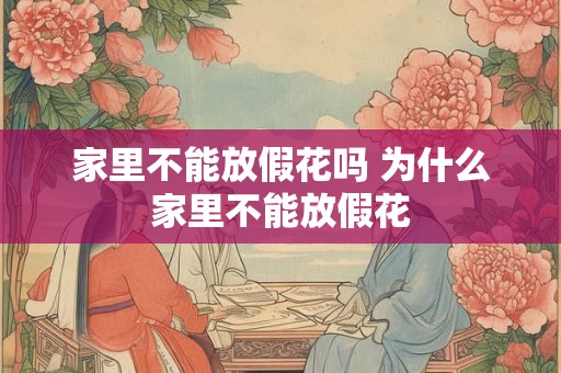 家里不能放假花吗 为什么家里不能放假花