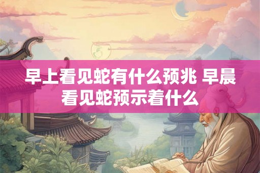 早上看见蛇有什么预兆 早晨看见蛇预示着什么