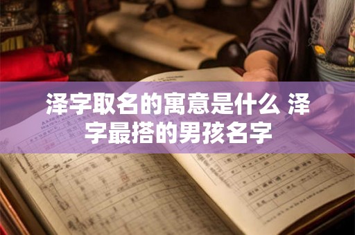 泽字取名的寓意是什么 泽字最搭的男孩名字