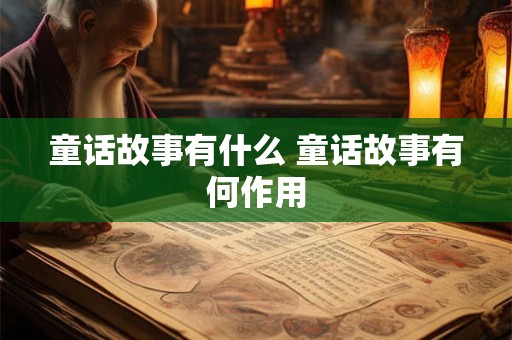 童话故事有什么 童话故事有何作用 童话故事有什么 童话故事有何作用