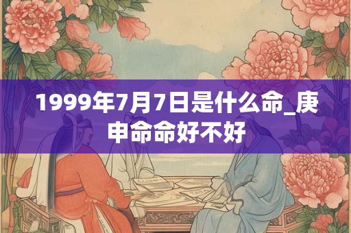 1999年7月7日是什么命_庚申命命好不好