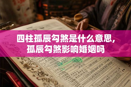 四柱孤辰勾煞是什么意思,孤辰勾煞影响婚姻吗 四柱孤辰勾煞是什么意思,孤辰勾煞影响婚姻吗