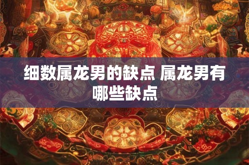 细数属龙男的缺点 属龙男有哪些缺点 细数属龙男的缺点 属龙男有哪些缺点
