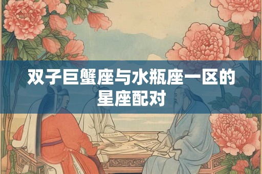 双子巨蟹座与水瓶座一区的星座配对
