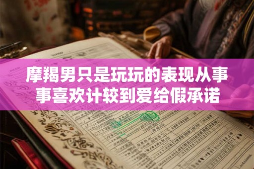 摩羯男只是玩玩的表现从事事喜欢计较到爱给假承诺