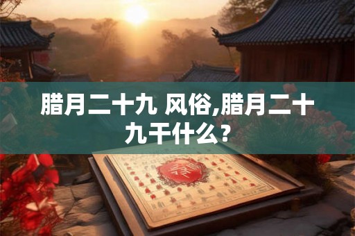腊月二十九 风俗,腊月二十九干什么？